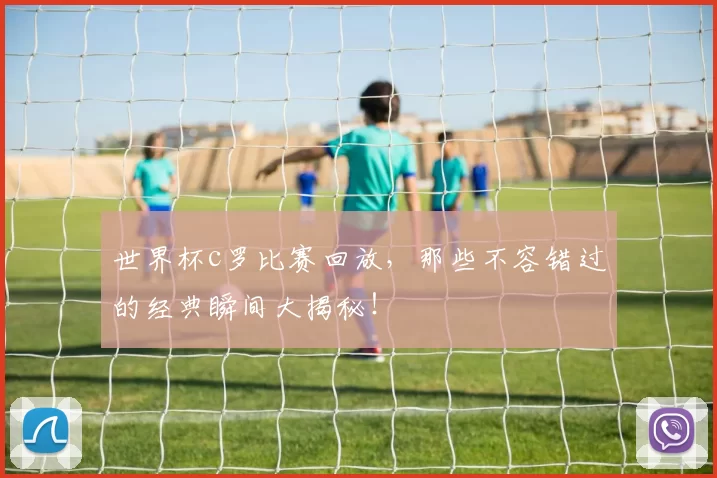 世界杯c罗比赛回放，那些不容错过的经典瞬间大揭秘！