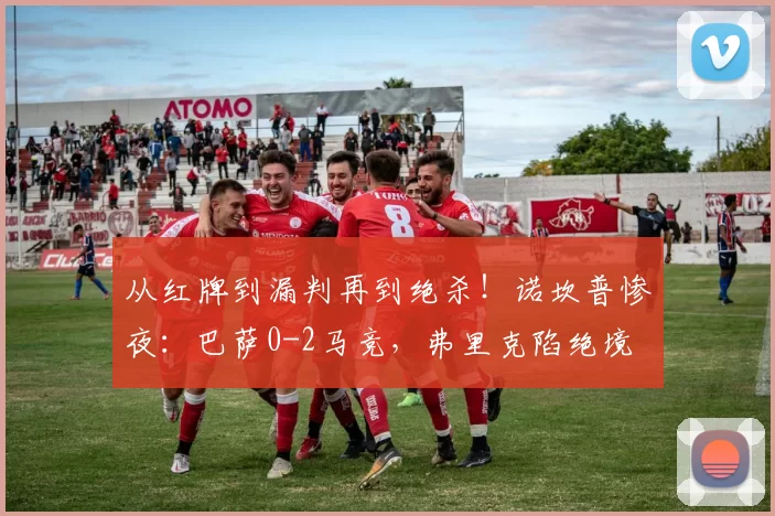 从红牌到漏判再到绝杀！诺坎普惨夜：巴萨0-2马竞，弗里克陷绝境