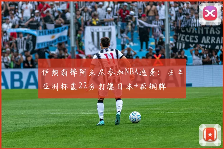 伊朗前锋阿米尼参加NBA选秀：去年亚洲杯轰22分打爆日本+获铜牌