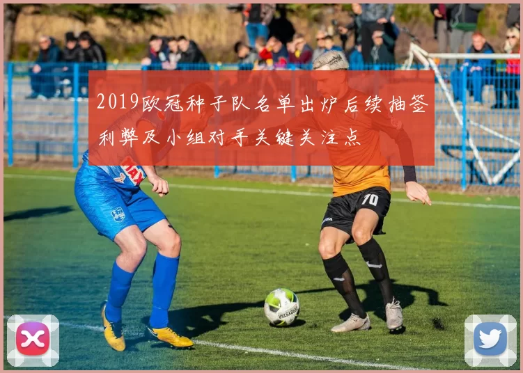 2019欧冠种子队名单出炉后续抽签利弊及小组对手关键关注点