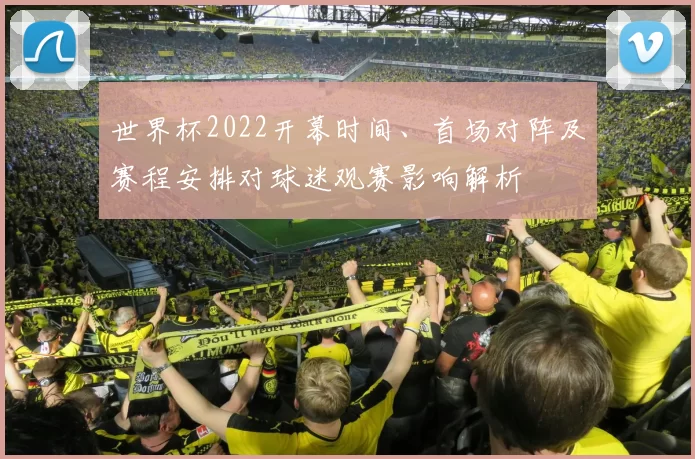 世界杯2022开幕时间、首场对阵及赛程安排对球迷观赛影响解析