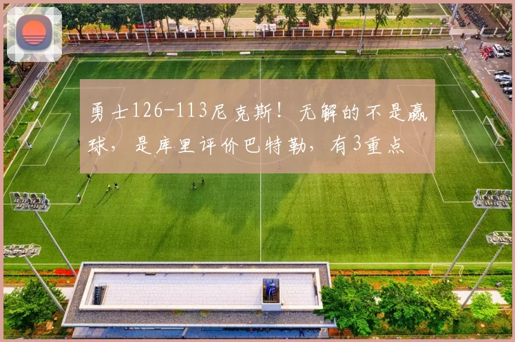 勇士126-113尼克斯！无解的不是赢球，是库里评价巴特勒，有3重点